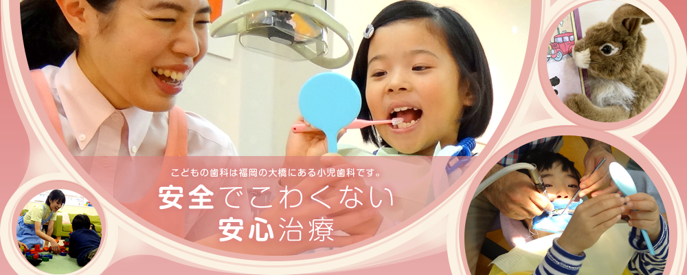 こどもの歯科は福岡の大橋にある小児歯科です。安全でこわくない安心治療